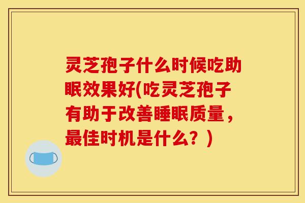 灵芝孢子什么时候吃助眠效果好(吃灵芝孢子有助于改善质量,佳时机是什么?) 灵芝孢子什么时候吃助眠效果好(吃灵芝孢子有助于改善质量,佳时机是什么?)