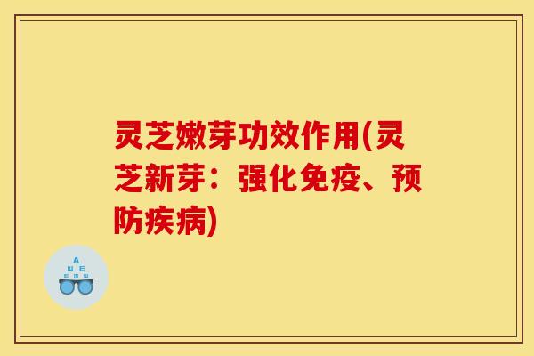 灵芝嫩芽功效作用(灵芝新芽：强化免疫、)