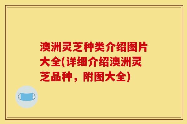 澳洲灵芝种类介绍图片大全(详细介绍澳洲灵芝品种，附图大全)