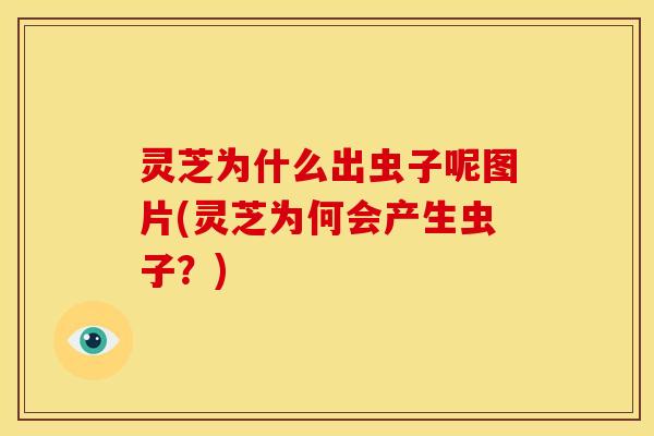 灵芝为什么出虫子呢图片(灵芝为何会产生虫子?) 灵芝为什么出虫子呢图片(灵芝为何会产生虫子?)