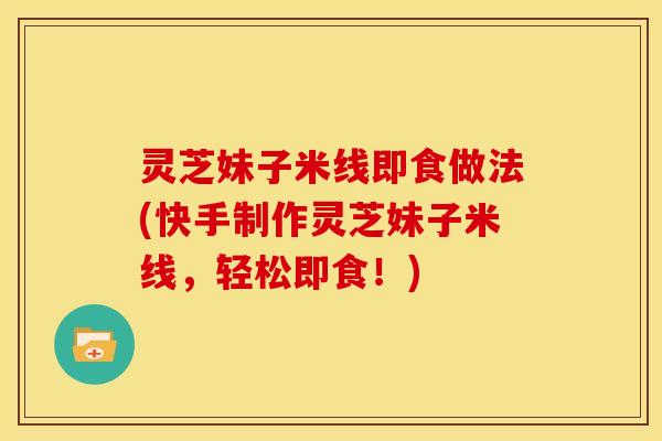 灵芝妹子米线即食做法(快手制作灵芝妹子米线,轻松即食!) 灵芝妹子米线即食做法(快手制作灵芝妹子米线,轻松即食!)