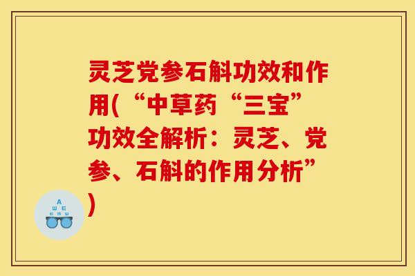 灵芝党参石斛功效和作用(“中草药“三宝”功效全解析:灵芝、党参、石斛的作用分析”) 灵芝党参石斛功效和作用(“中草药“三宝”功效全解析:灵芝、党参、石斛的作用分析”)