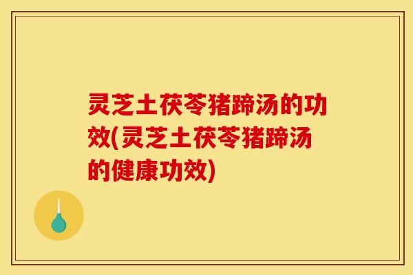 灵芝土茯苓猪蹄汤的功效(灵芝土茯苓猪蹄汤的健康功效) 灵芝土茯苓猪蹄汤的功效(灵芝土茯苓猪蹄汤的健康功效)