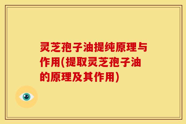 灵芝孢子油提纯原理与作用(提取灵芝孢子油的原理及其作用) 灵芝孢子油提纯原理与作用(提取灵芝孢子油的原理及其作用)