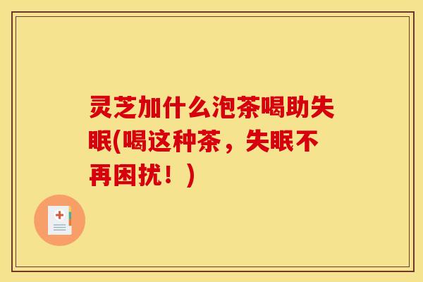 灵芝加什么泡茶喝助(喝这种茶,不再困扰!) 灵芝加什么泡茶喝助(喝这种茶,不再困扰!)