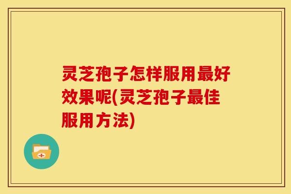 灵芝孢子怎样服用好效果呢(灵芝孢子佳服用方法)