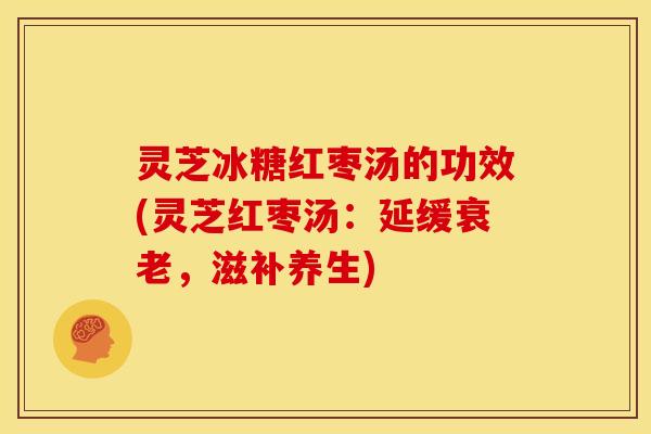 灵芝冰糖红枣汤的功效(灵芝红枣汤:延缓,滋补养生) 灵芝冰糖红枣汤的功效(灵芝红枣汤:延缓,滋补养生)