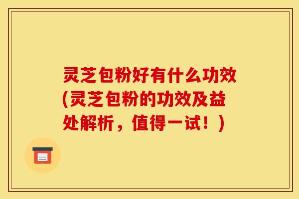 灵芝包粉好有什么功效(灵芝包粉的功效及益处解析,值得一试!) 灵芝包粉好有什么功效(灵芝包粉的功效及益处解析,值得一试!)