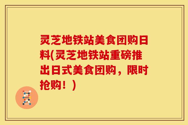 灵芝地铁站美食团购日料(灵芝地铁站重磅推出日式美食团购，限时抢购！)