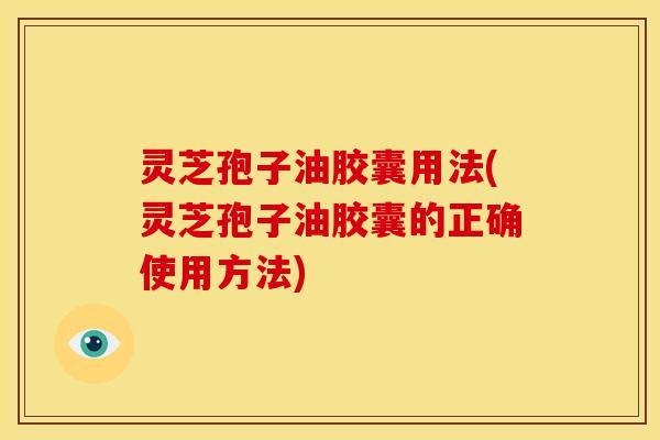 灵芝孢子油胶囊用法(灵芝孢子油胶囊的正确使用方法) 灵芝孢子油胶囊用法(灵芝孢子油胶囊的正确使用方法)