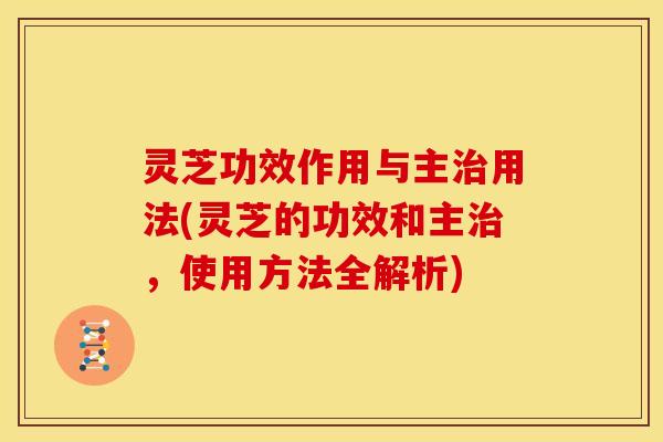 灵芝功效作用与主用法(灵芝的功效和主,使用方法全解析) 灵芝功效作用与主用法(灵芝的功效和主,使用方法全解析)