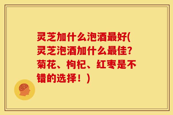 灵芝加什么泡酒好(灵芝泡酒加什么佳？菊花、枸杞、红枣是不错的选择！)