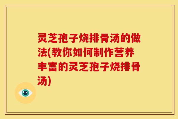 灵芝孢子烧排骨汤的做法(教你如何制作营养丰富的灵芝孢子烧排骨汤) 灵芝孢子烧排骨汤的做法(教你如何制作营养丰富的灵芝孢子烧排骨汤)
