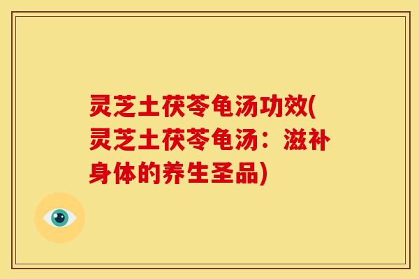 灵芝土茯苓龟汤功效(灵芝土茯苓龟汤:滋补身体的养生圣品) 灵芝土茯苓龟汤功效(灵芝土茯苓龟汤:滋补身体的养生圣品)