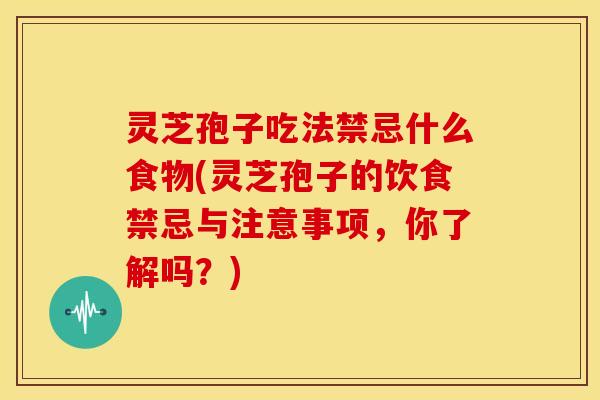 灵芝孢子吃法禁忌什么食物(灵芝孢子的饮食禁忌与注意事项,你了解吗?) 灵芝孢子吃法禁忌什么食物(灵芝孢子的饮食禁忌与注意事项,你了解吗?)