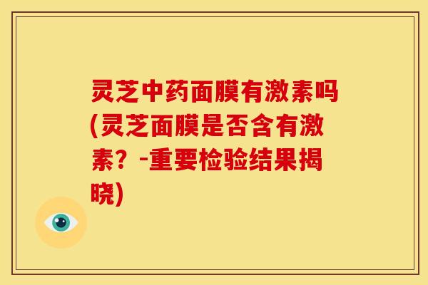 灵芝面膜有激素吗(灵芝面膜是否含有激素？-重要检验结果揭晓)
