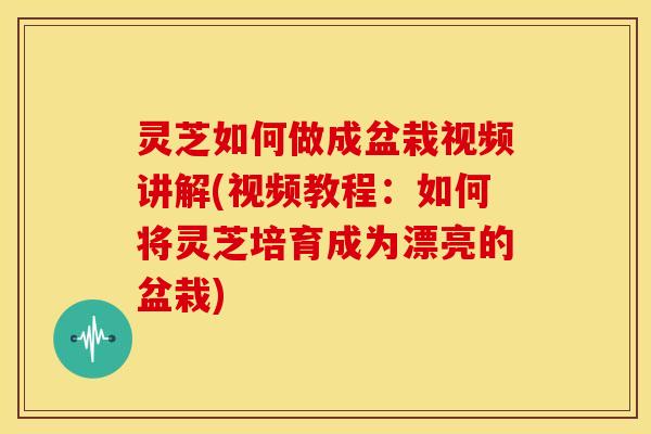 灵芝如何做成盆栽视频讲解(视频教程:如何将灵芝培育成为漂亮的盆栽) 灵芝如何做成盆栽视频讲解(视频教程:如何将灵芝培育成为漂亮的盆栽)