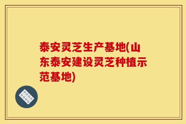 泰安灵芝生产基地(山东泰安建设灵芝种植示范基地) 泰安灵芝生产基地(山东泰安建设灵芝种植示范基地)