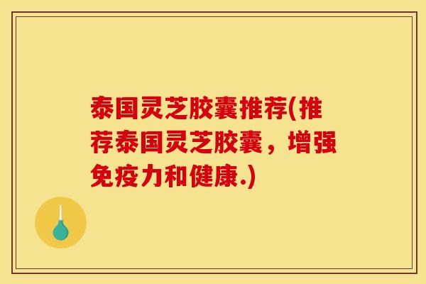 泰国灵芝胶囊推荐(推荐泰国灵芝胶囊,增强免疫力和健康.) 泰国灵芝胶囊推荐(推荐泰国灵芝胶囊,增强免疫力和健康.)