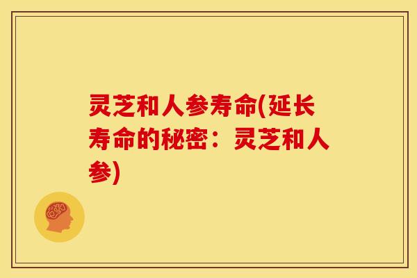 灵芝和人参寿命(延长寿命的秘密:灵芝和人参) 灵芝和人参寿命(延长寿命的秘密:灵芝和人参)