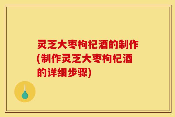 灵芝大枣枸杞酒的制作(制作灵芝大枣枸杞酒的详细步骤) 灵芝大枣枸杞酒的制作(制作灵芝大枣枸杞酒的详细步骤)