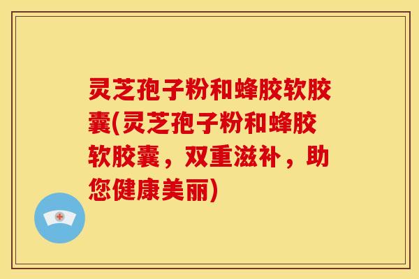 灵芝孢子粉和蜂胶软胶囊(灵芝孢子粉和蜂胶软胶囊,双重滋补,助您健康美丽) 灵芝孢子粉和蜂胶软胶囊(灵芝孢子粉和蜂胶软胶囊,双重滋补,助您健康美丽)