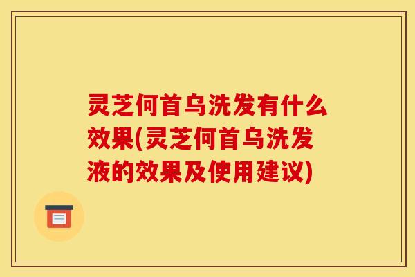 灵芝何首乌洗发有什么效果(灵芝何首乌洗发液的效果及使用建议) 灵芝何首乌洗发有什么效果(灵芝何首乌洗发液的效果及使用建议)