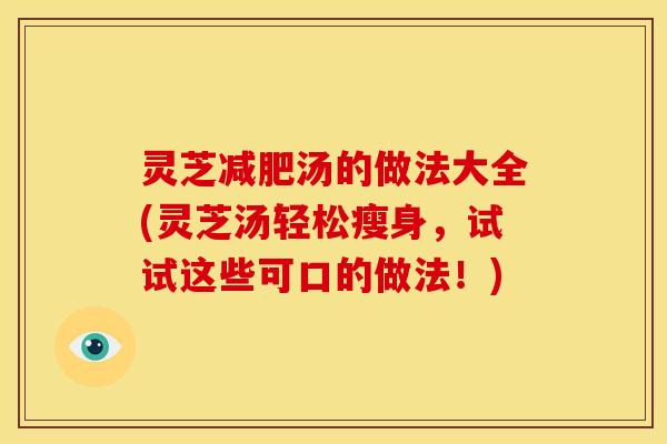 灵芝汤的做法大全(灵芝汤轻松瘦身，试试这些可口的做法！)