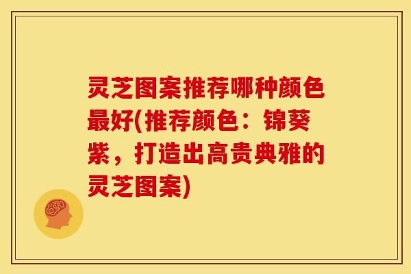 灵芝图案推荐哪种颜色好(推荐颜色：锦葵紫，打造出高贵典雅的灵芝图案)