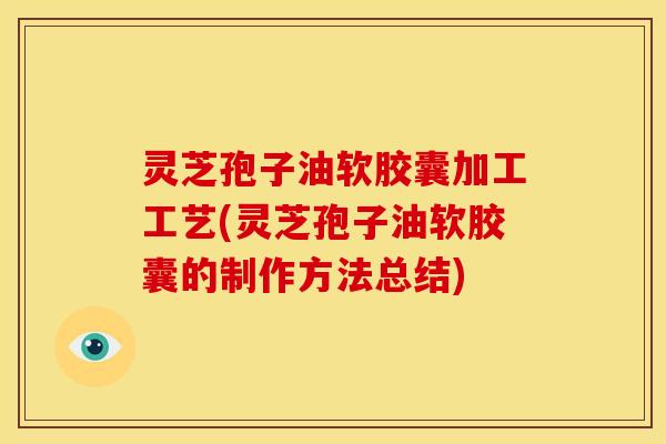 灵芝孢子油软胶囊加工工艺(灵芝孢子油软胶囊的制作方法总结) 灵芝孢子油软胶囊加工工艺(灵芝孢子油软胶囊的制作方法总结)