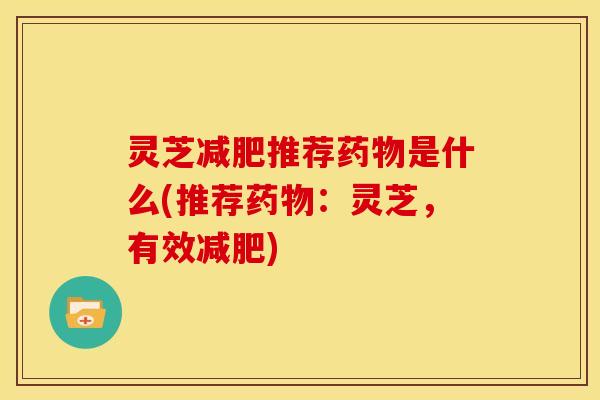灵芝推荐是什么(推荐:灵芝,有效) 灵芝推荐是什么(推荐:灵芝,有效)
