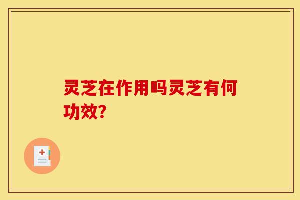 灵芝在作用吗灵芝有何功效？