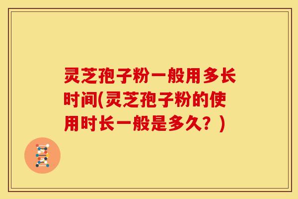 灵芝孢子粉一般用多长时间(灵芝孢子粉的使用时长一般是多久?) 灵芝孢子粉一般用多长时间(灵芝孢子粉的使用时长一般是多久?)