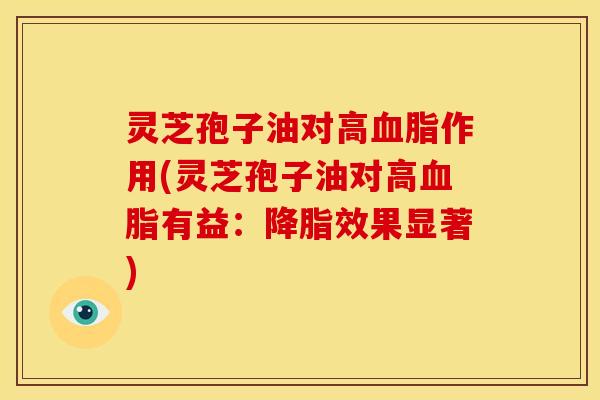 灵芝孢子油对高作用(灵芝孢子油对高有益：效果显著)