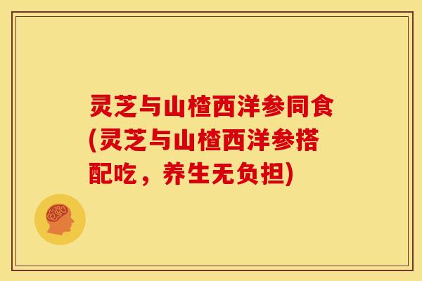 灵芝与山楂西洋参同食(灵芝与山楂西洋参搭配吃,养生无负担) 灵芝与山楂西洋参同食(灵芝与山楂西洋参搭配吃,养生无负担)