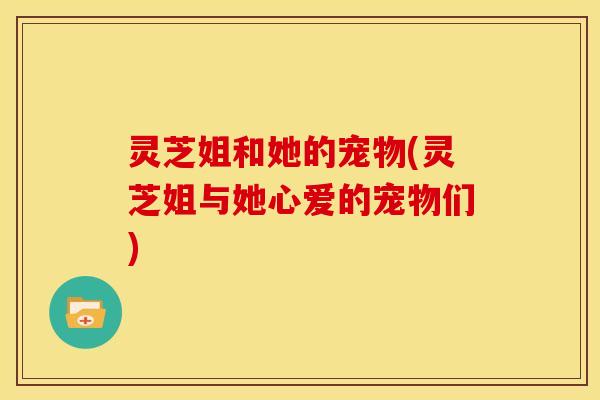 灵芝姐和她的宠物(灵芝姐与她心爱的宠物们) 灵芝姐和她的宠物(灵芝姐与她心爱的宠物们)
