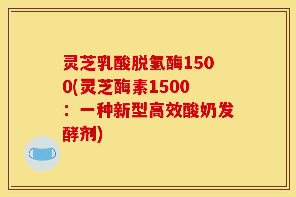 灵芝乳酸脱氢酶1500(灵芝酶素1500：一种新型高效酸奶发酵剂)