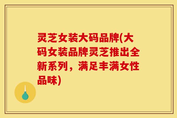 灵芝女装大码品牌(大码女装品牌灵芝推出全新系列,满足丰满女性品味) 灵芝女装大码品牌(大码女装品牌灵芝推出全新系列,满足丰满女性品味)