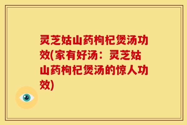 灵芝姑山药枸杞煲汤功效(家有好汤：灵芝姑山药枸杞煲汤的惊人功效)