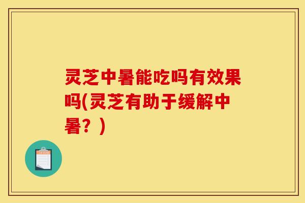灵芝中暑能吃吗有效果吗(灵芝有助于缓解中暑?) 灵芝中暑能吃吗有效果吗(灵芝有助于缓解中暑?)