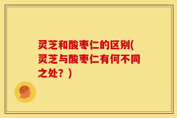 灵芝和酸枣仁的区别(灵芝与酸枣仁有何不同之处？)