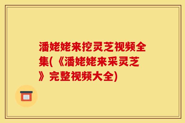 潘姥姥来挖灵芝视频全集(《潘姥姥来采灵芝》完整视频大全) 潘姥姥来挖灵芝视频全集(《潘姥姥来采灵芝》完整视频大全)