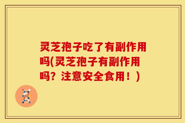 灵芝孢子吃了有副作用吗(灵芝孢子有副作用吗？注意安全食用！)