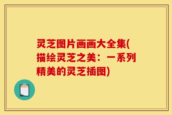 灵芝图片画画大全集(描绘灵芝之美:一系列精美的灵芝插图) 灵芝图片画画大全集(描绘灵芝之美:一系列精美的灵芝插图)