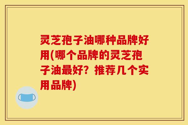 灵芝孢子油哪种品牌好用(哪个品牌的灵芝孢子油好?推荐几个实用品牌) 灵芝孢子油哪种品牌好用(哪个品牌的灵芝孢子油好?推荐几个实用品牌)