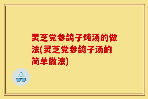 灵芝党参鸽子炖汤的做法(灵芝党参鸽子汤的简单做法) 灵芝党参鸽子炖汤的做法(灵芝党参鸽子汤的简单做法)