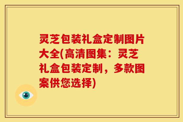 灵芝包装礼盒定制图片大全(高清图集:灵芝礼盒包装定制,多款图案供您选择) 灵芝包装礼盒定制图片大全(高清图集:灵芝礼盒包装定制,多款图案供您选择)