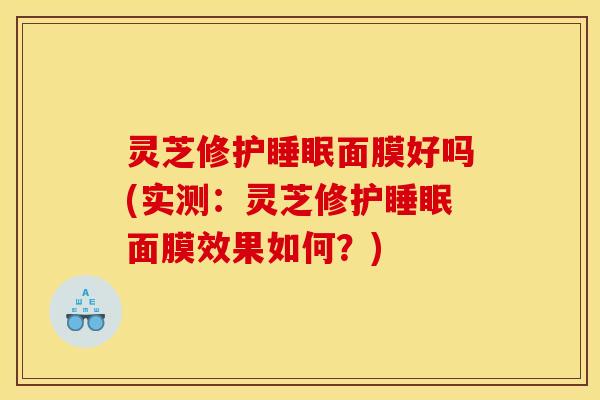 灵芝修护面膜好吗(实测:灵芝修护面膜效果如何?) 灵芝修护面膜好吗(实测:灵芝修护面膜效果如何?)