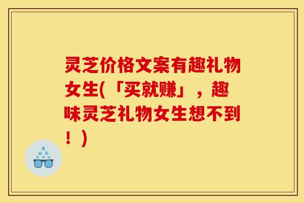 灵芝价格文案有趣礼物女生(「买就赚」,趣味灵芝礼物女生想不到!) 灵芝价格文案有趣礼物女生(「买就赚」,趣味灵芝礼物女生想不到!)