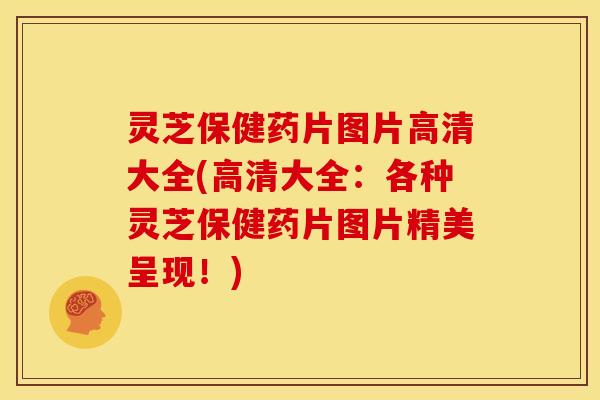 灵芝保健药片图片高清大全(高清大全:各种灵芝保健药片图片精美呈现!) 灵芝保健药片图片高清大全(高清大全:各种灵芝保健药片图片精美呈现!)